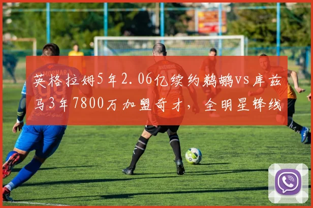 英格拉姆5年2.06亿续约鹈鹕vs库兹马3年7800万加盟奇才，全明星锋线身价悬殊