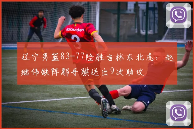辽宁男篮83-77险胜吉林东北虎,赵继伟缺阵鄢手骐送出9次助攻