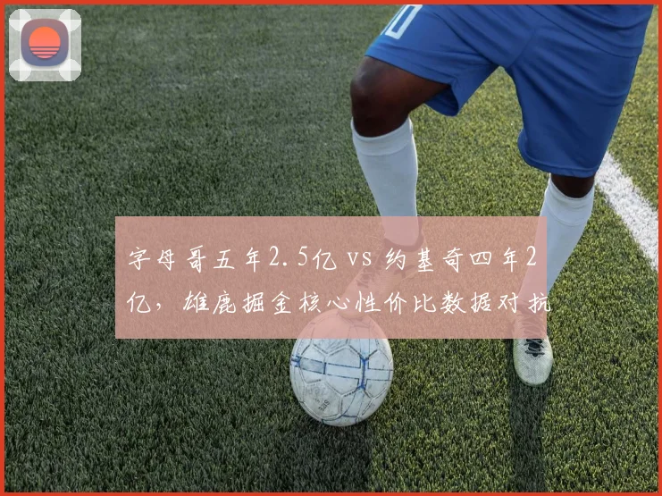 字母哥五年2.5亿 vs 约基奇四年2亿,雄鹿掘金核心性价比数据对抗