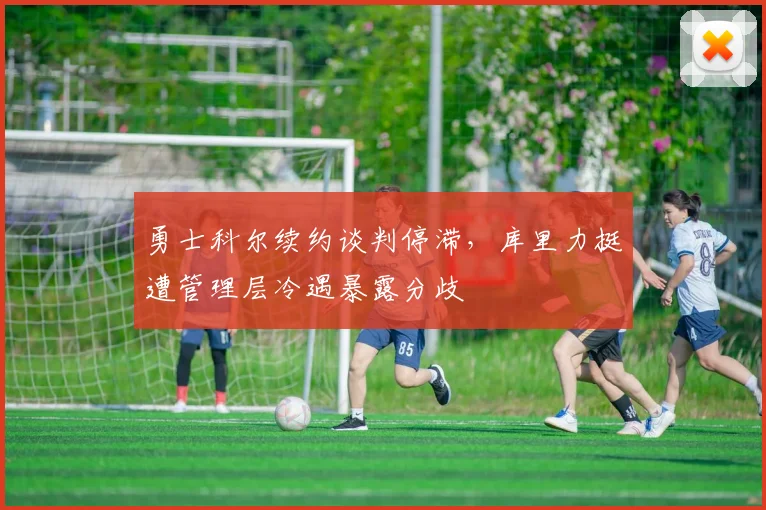 勇士科尔续约谈判停滞,库里力挺遭管理层冷遇暴露分歧