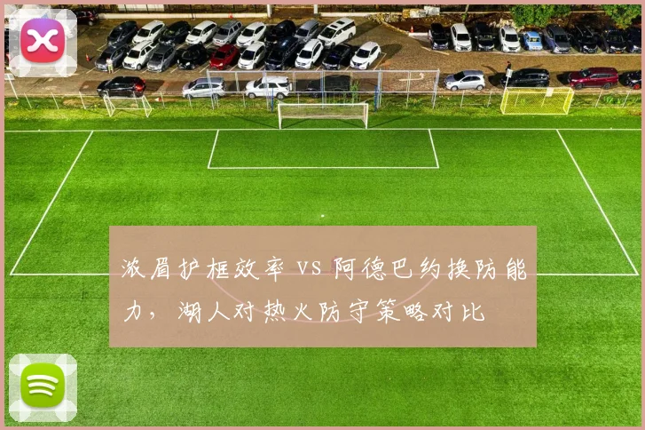 浓眉护框效率 vs 阿德巴约换防能力，湖人对热火防守策略对比