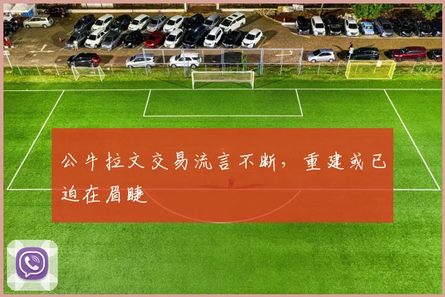公牛拉文交易流言不断,重建或已迫在眉睫
