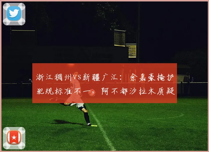 浙江稠州vs新疆广汇:余嘉豪掩护犯规标准不一,阿不都沙拉木质疑裁判双标