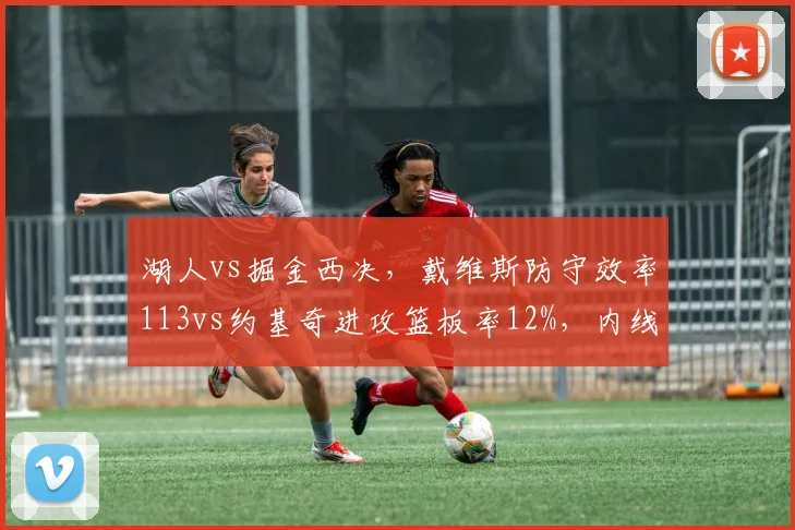 湖人vs掘金西决,戴维斯防守效率113vs约基奇进攻篮板率12%,内线统治力对决