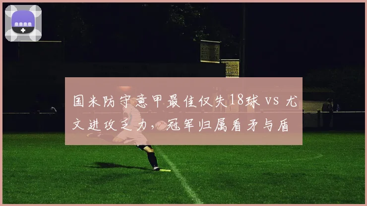 国米防守意甲最佳仅失18球 vs 尤文进攻乏力，冠军归属看矛与盾