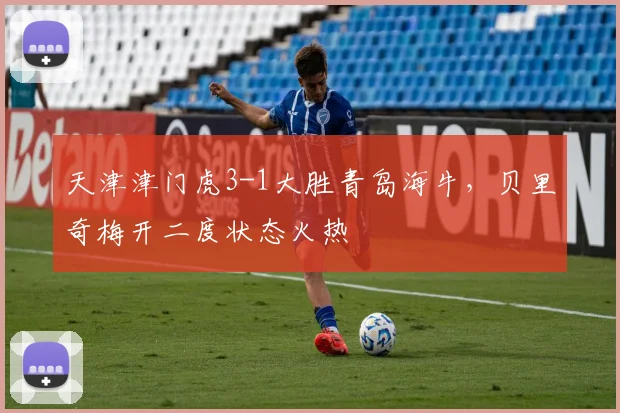 天津津门虎3-1大胜青岛海牛，贝里奇梅开二度状态火热